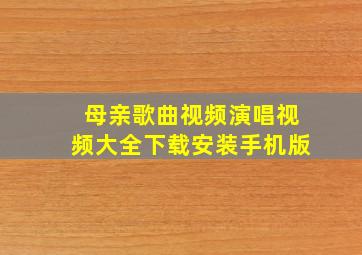 母亲歌曲视频演唱视频大全下载安装手机版