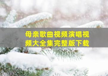 母亲歌曲视频演唱视频大全集完整版下载