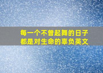 每一个不曾起舞的日子都是对生命的辜负英文