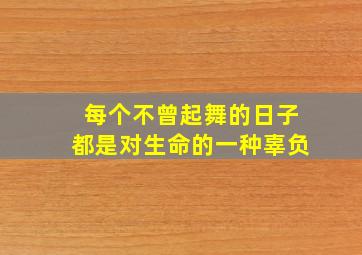 每个不曾起舞的日子都是对生命的一种辜负