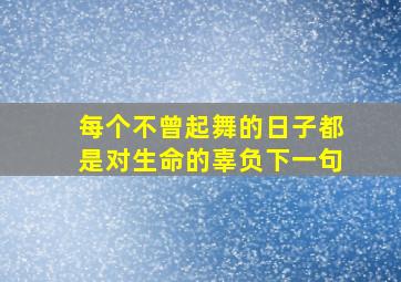 每个不曾起舞的日子都是对生命的辜负下一句