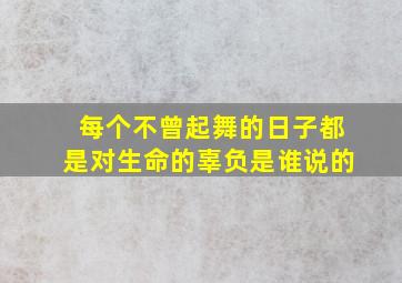 每个不曾起舞的日子都是对生命的辜负是谁说的