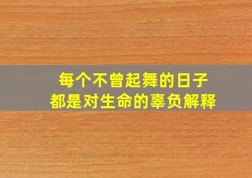 每个不曾起舞的日子都是对生命的辜负解释