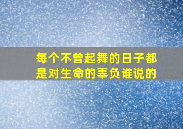 每个不曾起舞的日子都是对生命的辜负谁说的