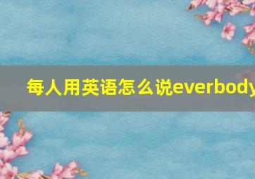 每人用英语怎么说everbody