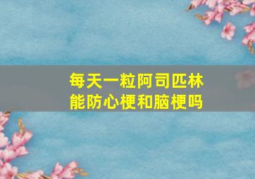 每天一粒阿司匹林能防心梗和脑梗吗