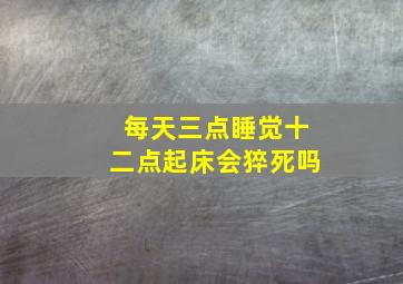 每天三点睡觉十二点起床会猝死吗