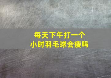 每天下午打一个小时羽毛球会瘦吗