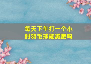 每天下午打一个小时羽毛球能减肥吗