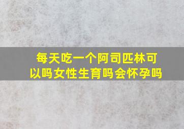 每天吃一个阿司匹林可以吗女性生育吗会怀孕吗