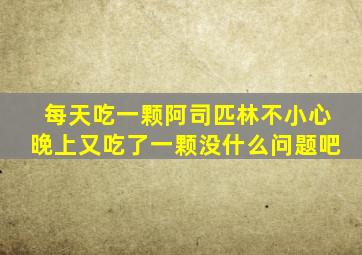 每天吃一颗阿司匹林不小心晚上又吃了一颗没什么问题吧