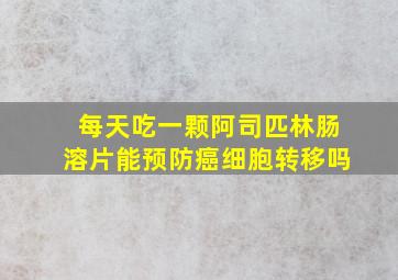 每天吃一颗阿司匹林肠溶片能预防癌细胞转移吗