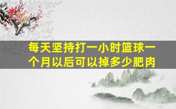 每天坚持打一小时篮球一个月以后可以掉多少肥肉