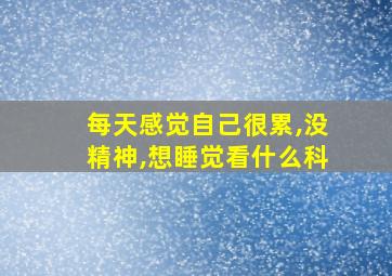 每天感觉自己很累,没精神,想睡觉看什么科