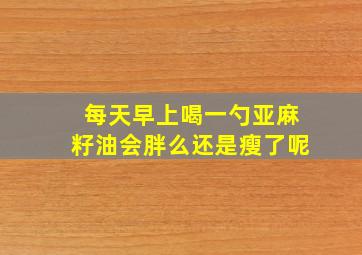 每天早上喝一勺亚麻籽油会胖么还是瘦了呢