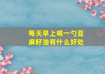 每天早上喝一勺亚麻籽油有什么好处