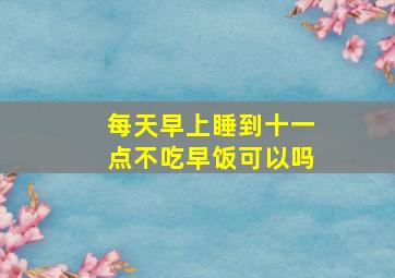 每天早上睡到十一点不吃早饭可以吗