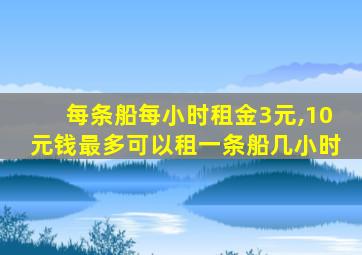 每条船每小时租金3元,10元钱最多可以租一条船几小时