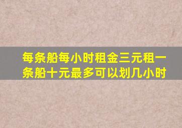 每条船每小时租金三元租一条船十元最多可以划几小时