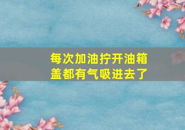 每次加油拧开油箱盖都有气吸进去了