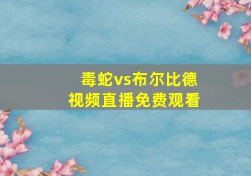 毒蛇vs布尔比德视频直播免费观看