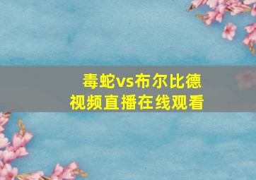 毒蛇vs布尔比德视频直播在线观看