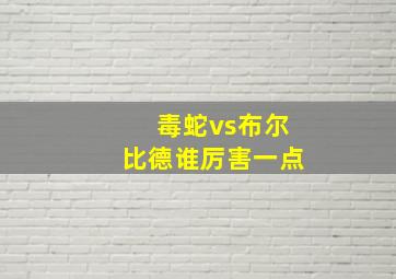 毒蛇vs布尔比德谁厉害一点