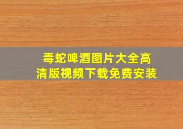 毒蛇啤酒图片大全高清版视频下载免费安装