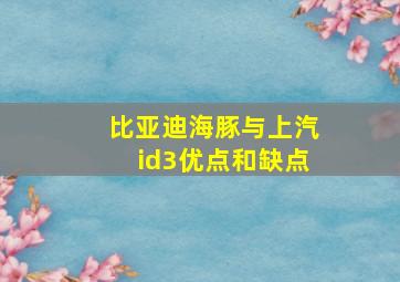 比亚迪海豚与上汽id3优点和缺点