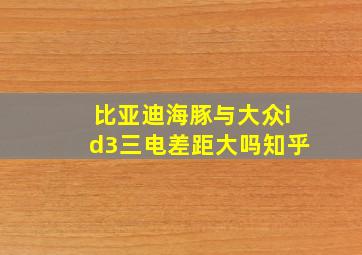 比亚迪海豚与大众id3三电差距大吗知乎