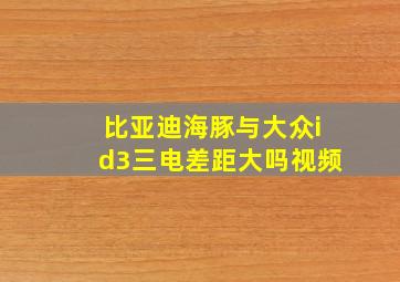 比亚迪海豚与大众id3三电差距大吗视频