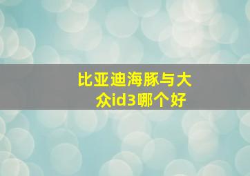 比亚迪海豚与大众id3哪个好