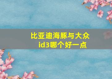 比亚迪海豚与大众id3哪个好一点