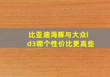 比亚迪海豚与大众id3哪个性价比更高些