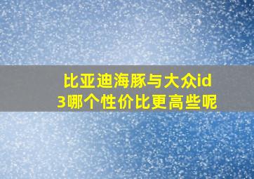 比亚迪海豚与大众id3哪个性价比更高些呢