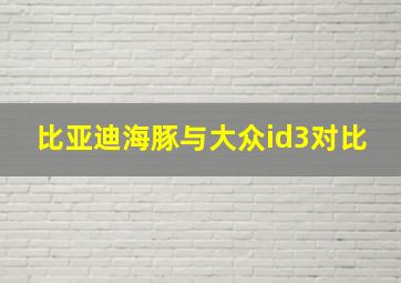 比亚迪海豚与大众id3对比