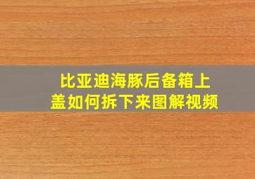 比亚迪海豚后备箱上盖如何拆下来图解视频