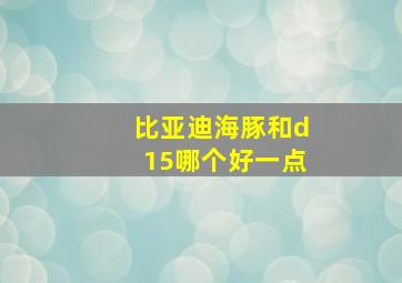 比亚迪海豚和d15哪个好一点