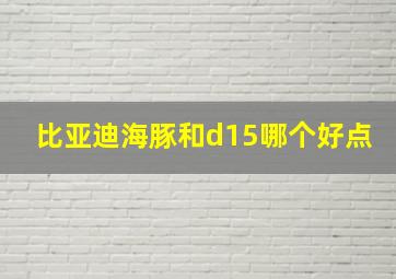 比亚迪海豚和d15哪个好点