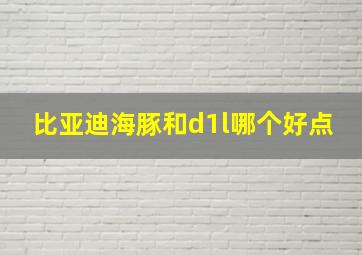 比亚迪海豚和d1l哪个好点