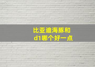 比亚迪海豚和d1哪个好一点