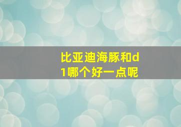 比亚迪海豚和d1哪个好一点呢