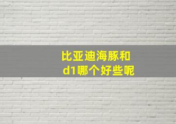 比亚迪海豚和d1哪个好些呢