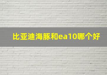 比亚迪海豚和ea10哪个好