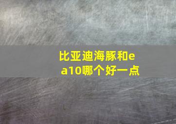 比亚迪海豚和ea10哪个好一点