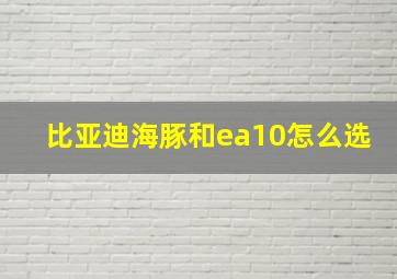 比亚迪海豚和ea10怎么选