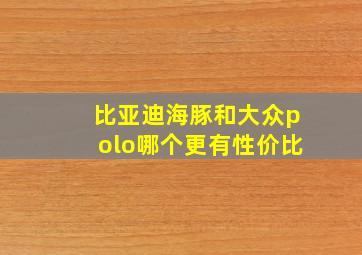 比亚迪海豚和大众polo哪个更有性价比