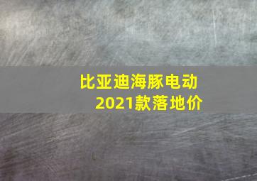 比亚迪海豚电动2021款落地价