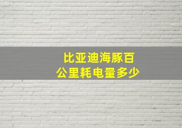 比亚迪海豚百公里耗电量多少