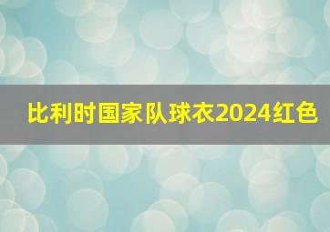 比利时国家队球衣2024红色